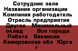 Сотрудник зала › Название организации ­ Компания-работодатель › Отрасль предприятия ­ Другое › Минимальный оклад ­ 1 - Все города Работа » Вакансии   . Кемеровская обл.,Юрга г.